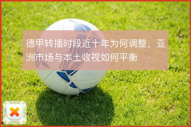 德甲转播时段近十年为何调整,亚洲市场与本土收视如何平衡