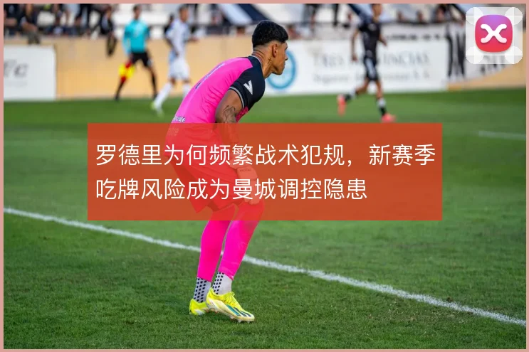 罗德里为何频繁战术犯规，新赛季吃牌风险成为曼城调控隐患