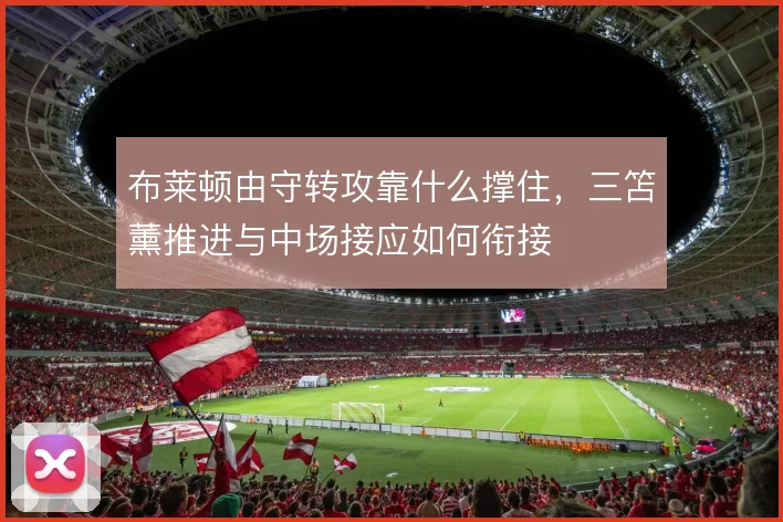 布莱顿由守转攻靠什么撑住，三笘薰推进与中场接应如何衔接