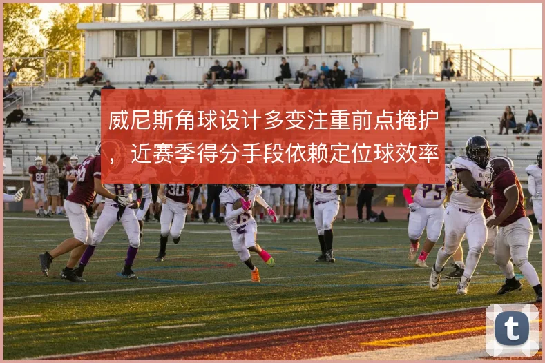 威尼斯角球设计多变注重前点掩护，近赛季得分手段依赖定位球效率