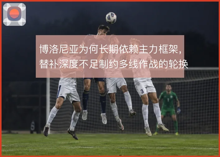 博洛尼亚为何长期依赖主力框架,替补深度不足制约多线作战的轮换