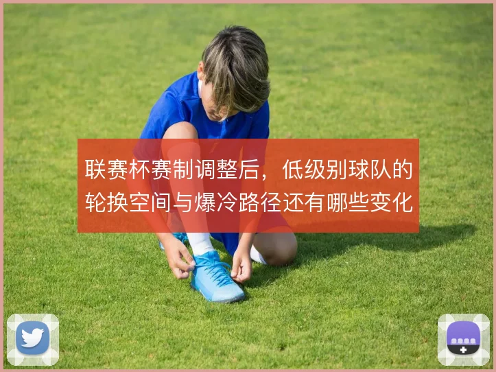 联赛杯赛制调整后，低级别球队的轮换空间与爆冷路径还有哪些变化