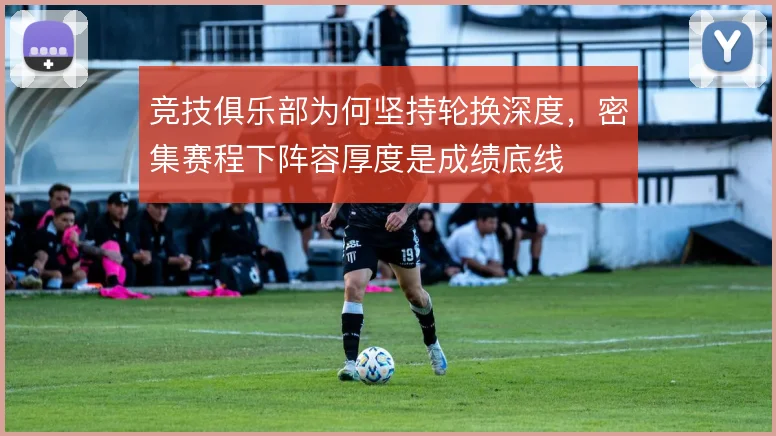 竞技俱乐部为何坚持轮换深度，密集赛程下阵容厚度是成绩底线