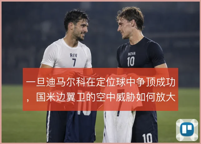 一旦迪马尔科在定位球中争顶成功，国米边翼卫的空中威胁如何放大