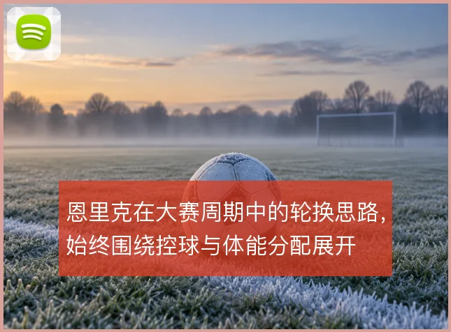恩里克在大赛周期中的轮换思路，始终围绕控球与体能分配展开