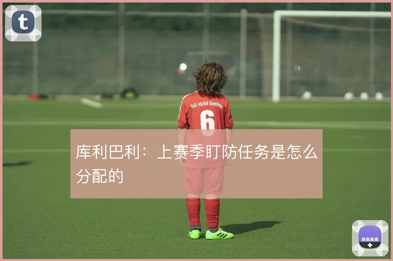 库利巴利:上赛季盯防任务是怎么分配的