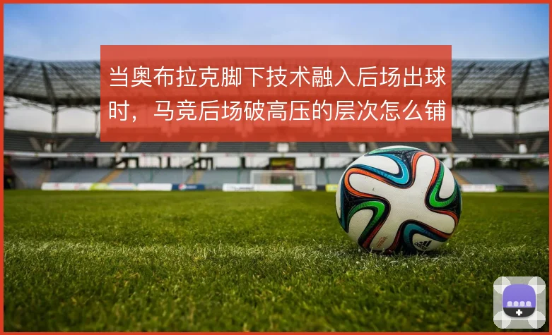 当奥布拉克脚下技术融入后场出球时，马竞后场破高压的层次怎么铺