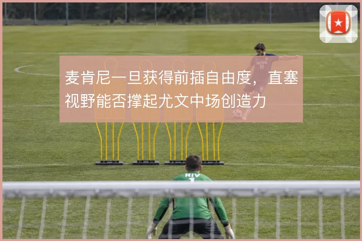 麦肯尼一旦获得前插自由度，直塞视野能否撑起尤文中场创造力