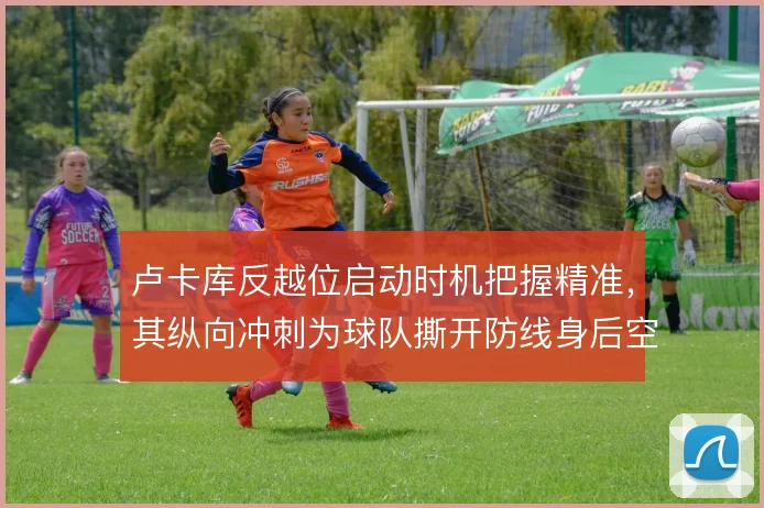 卢卡库反越位启动时机把握精准,其纵向冲刺为球队撕开防线身后空间