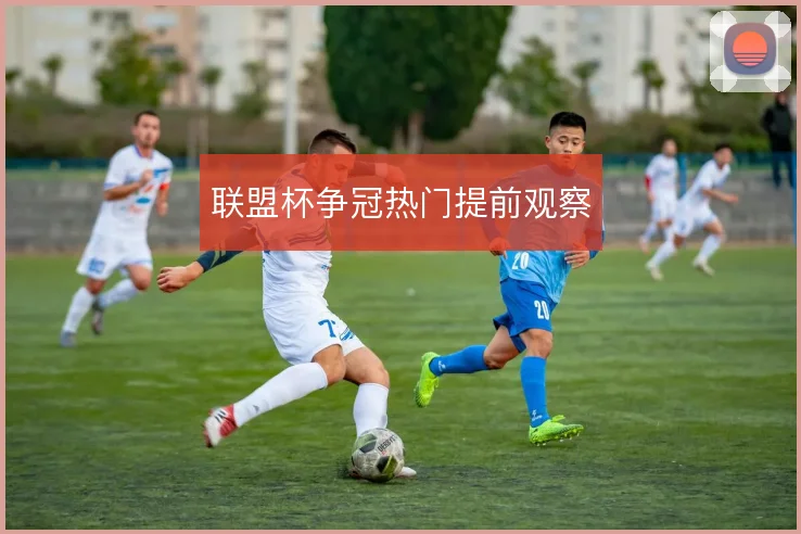 联盟杯争冠热门提前观察