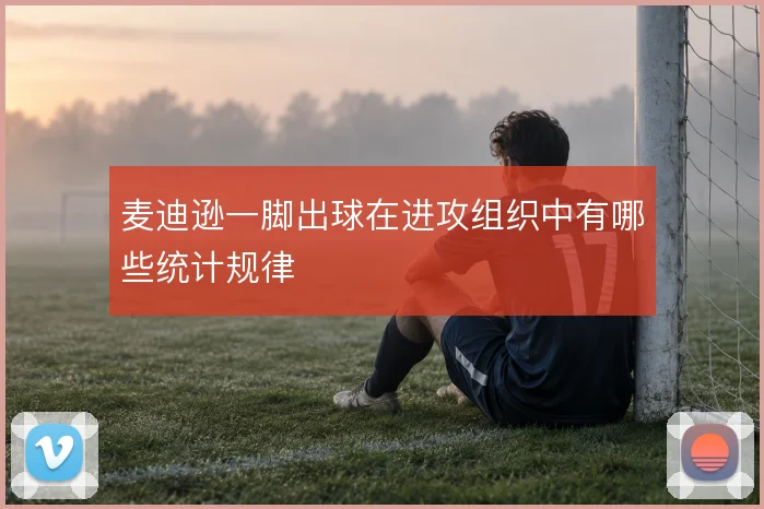 麦迪逊一脚出球在进攻组织中有哪些统计规律