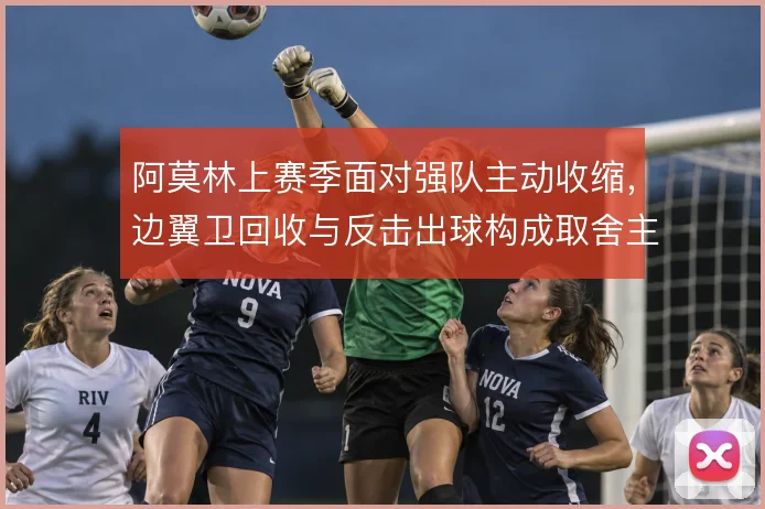 阿莫林上赛季面对强队主动收缩，边翼卫回收与反击出球构成取舍主线
