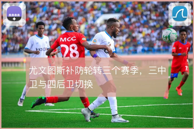 尤文图斯补防轮转三个赛季，三中卫与四后卫切换