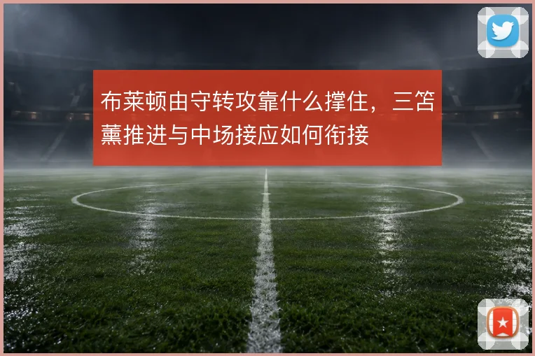 布莱顿由守转攻靠什么撑住,三笘薰推进与中场接应如何衔接
