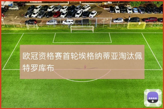 欧冠资格赛首轮埃格纳蒂亚淘汰佩特罗库布
