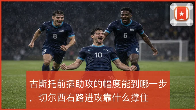 古斯托前插助攻的幅度能到哪一步，切尔西右路进攻靠什么撑住