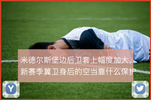 米德尔斯堡边后卫套上幅度加大，新赛季翼卫身后的空当靠什么保护