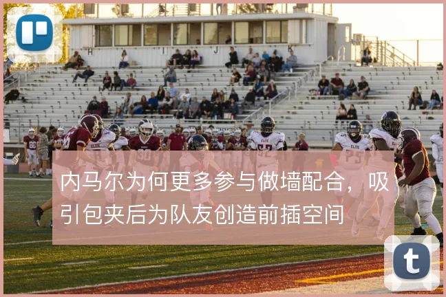 内马尔为何更多参与做墙配合，吸引包夹后为队友创造前插空间