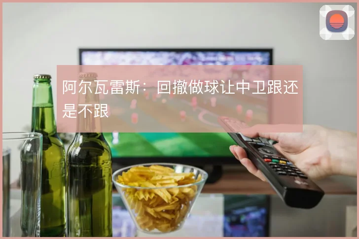 阿尔瓦雷斯:回撤做球让中卫跟还是不跟