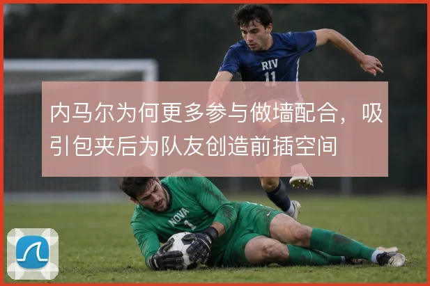 内马尔为何更多参与做墙配合,吸引包夹后为队友创造前插空间