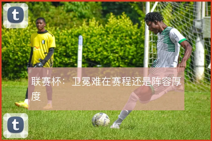 联赛杯:卫冕难在赛程还是阵容厚度