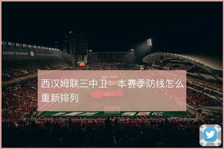 西汉姆联三中卫：本赛季防线怎么重新排列
