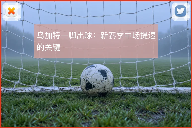 乌加特一脚出球：新赛季中场提速的关键