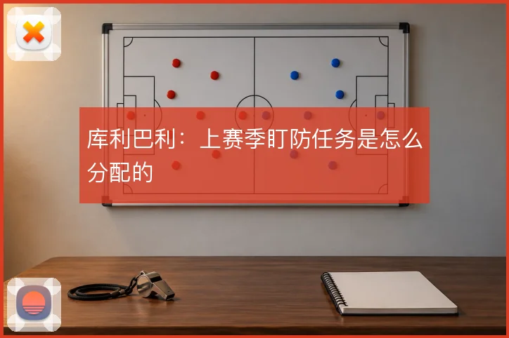 库利巴利:上赛季盯防任务是怎么分配的